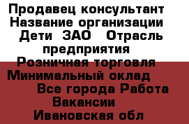 Продавец-консультант › Название организации ­ Дети, ЗАО › Отрасль предприятия ­ Розничная торговля › Минимальный оклад ­ 30 000 - Все города Работа » Вакансии   . Ивановская обл.